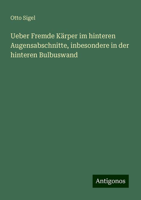 Otto Sigel: Ueber Fremde Kärper im hinteren Augensabschnitte, inbesondere in der hinteren Bulbuswand, Buch