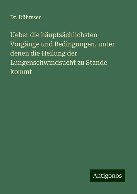 Dührssen: Ueber die häuptsächlichsten Vorgänge und Bedingungen, unter denen die Heilung der Lungenschwindsucht zu Stande kommt, Buch