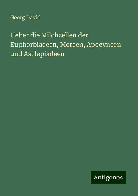 Georg David: Ueber die Milchzellen der Euphorbiaceen, Moreen, Apocyneen und Asclepiadeen, Buch