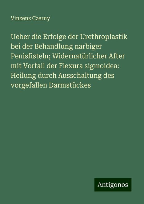 Vinzenz Czerny: Ueber die Erfolge der Urethroplastik bei der Behandlung narbiger Penisfisteln; Widernatürlicher After mit Vorfall der Flexura sigmoidea: Heilung durch Ausschaltung des vorgefallen Darmstückes, Buch