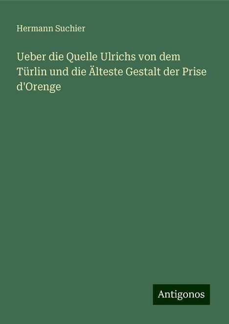 Hermann Suchier: Ueber die Quelle Ulrichs von dem Türlin und die Älteste Gestalt der Prise d'Orenge, Buch