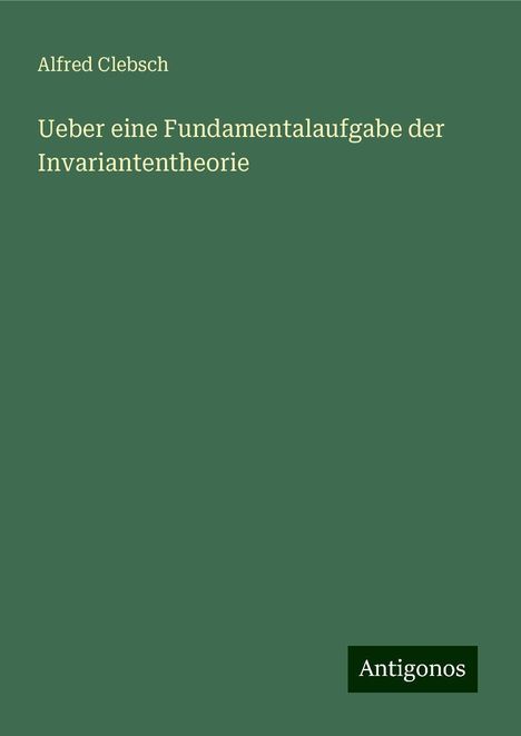 Alfred Clebsch: Ueber eine Fundamentalaufgabe der Invariantentheorie, Buch