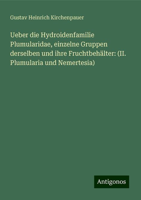 Gustav Heinrich Kirchenpauer: Ueber die Hydroidenfamilie Plumularidae, einzelne Gruppen derselben und ihre Fruchtbehälter: (II. Plumularia und Nemertesia), Buch