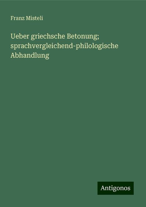 Franz Misteli: Ueber griechsche Betonung; sprachvergleichend-philologische Abhandlung, Buch