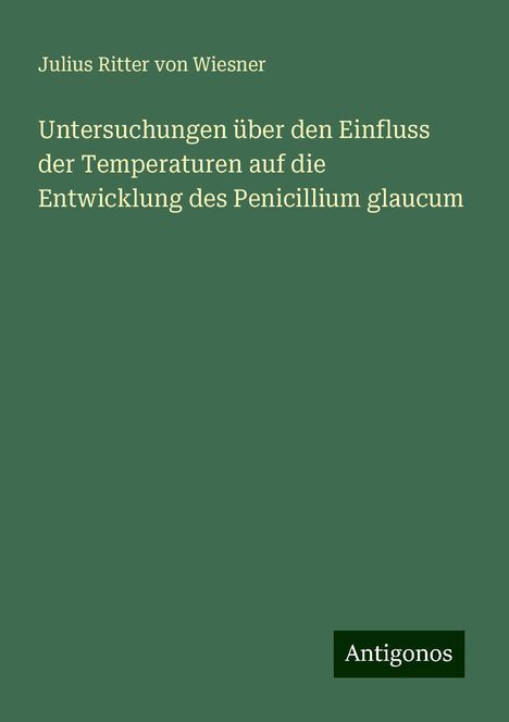 Julius Ritter von Wiesner: Untersuchungen über den Einfluss der Temperaturen auf die Entwicklung des Penicillium glaucum, Buch