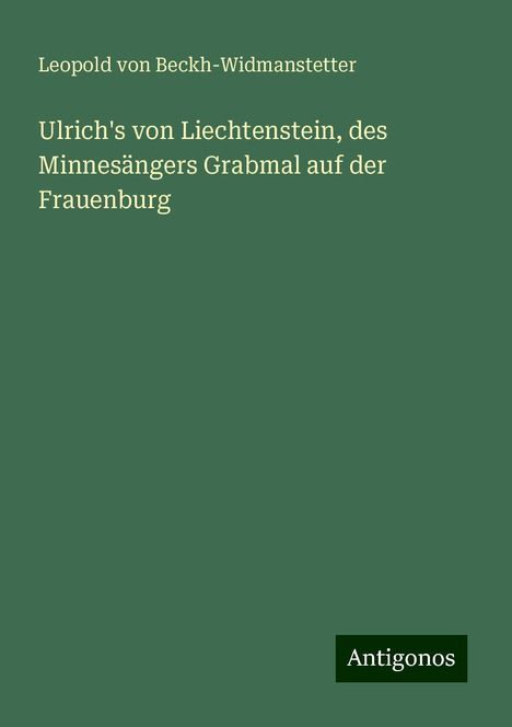 Leopold Von Beckh-Widmanstetter: Ulrich's von Liechtenstein, des Minnesängers Grabmal auf der Frauenburg, Buch