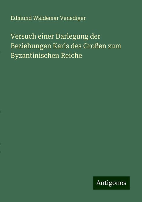 Edmund Waldemar Venediger: Versuch einer Darlegung der Beziehungen Karls des Großen zum Byzantinischen Reiche, Buch