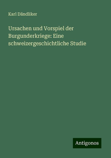 Karl Dändliker: Ursachen und Vorspiel der Burgunderkriege: Eine schweizergeschichtliche Studie, Buch