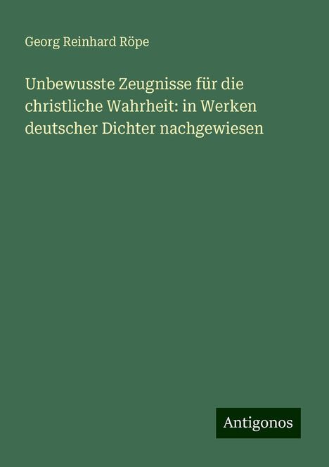 Georg Reinhard Röpe: Unbewusste Zeugnisse für die christliche Wahrheit: in Werken deutscher Dichter nachgewiesen, Buch