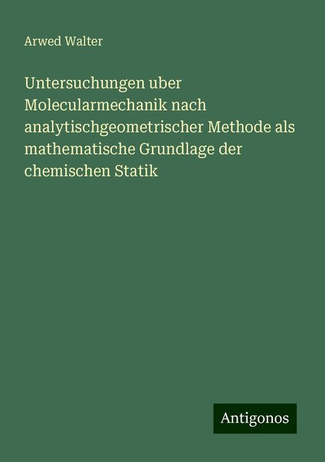 Arwed Walter: Untersuchungen uber Molecularmechanik nach analytischgeometrischer Methode als mathematische Grundlage der chemischen Statik, Buch