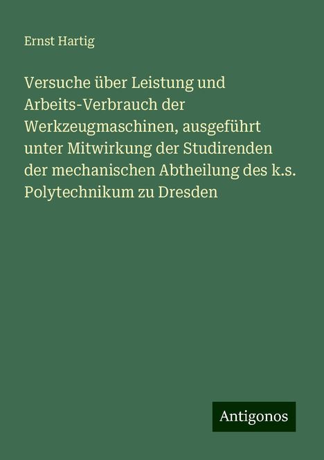 Ernst Hartig: Versuche über Leistung und Arbeits-Verbrauch der Werkzeugmaschinen, ausgeführt unter Mitwirkung der Studirenden der mechanischen Abtheilung des k.s. Polytechnikum zu Dresden, Buch