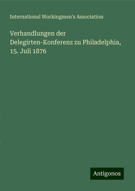 International Workingmen'S Association: Verhandlungen der Delegirten-Konferenz zu Philadelphia, 15. Juli 1876, Buch