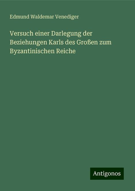 Edmund Waldemar Venediger: Versuch einer Darlegung der Beziehungen Karls des Großen zum Byzantinischen Reiche, Buch