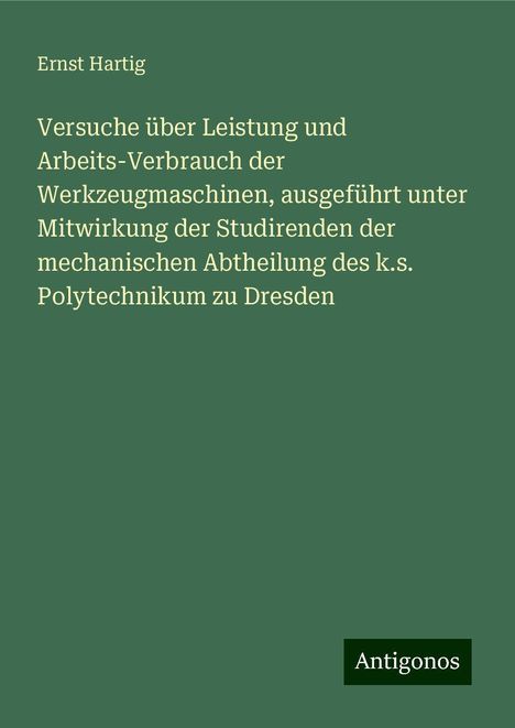 Ernst Hartig: Versuche über Leistung und Arbeits-Verbrauch der Werkzeugmaschinen, ausgeführt unter Mitwirkung der Studirenden der mechanischen Abtheilung des k.s. Polytechnikum zu Dresden, Buch