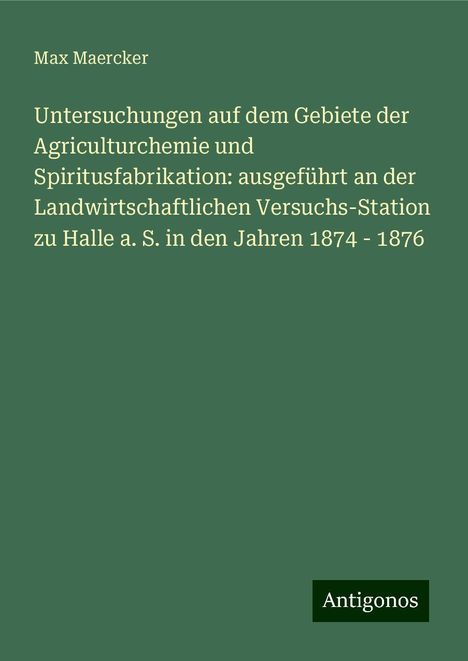 Max Maercker: Untersuchungen auf dem Gebiete der Agriculturchemie und Spiritusfabrikation: ausgeführt an der Landwirtschaftlichen Versuchs-Station zu Halle a. S. in den Jahren 1874 - 1876, Buch