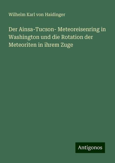 Wilhelm Karl von Haidinger: Der Ainsa-Tucson- Meteoreisenring in Washington und die Rotation der Meteoriten in ihrem Zuge, Buch