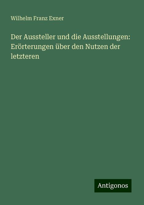 Wilhelm Franz Exner: Der Aussteller und die Ausstellungen: Erörterungen über den Nutzen der letzteren, Buch