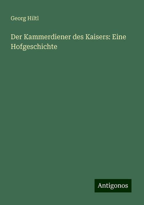 Georg Hiltl: Der Kammerdiener des Kaisers: Eine Hofgeschichte, Buch