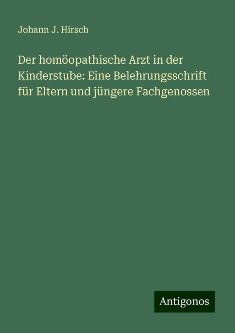 Johann J. Hirsch: Der homöopathische Arzt in der Kinderstube: Eine Belehrungsschrift für Eltern und jüngere Fachgenossen, Buch