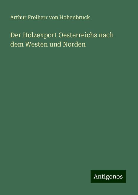 Arthur Freiherr von Hohenbruck: Der Holzexport Oesterreichs nach dem Westen und Norden, Buch