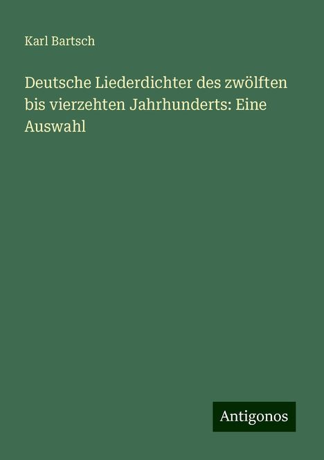 Karl Bartsch: Deutsche Liederdichter des zwölften bis vierzehten Jahrhunderts: Eine Auswahl, Buch