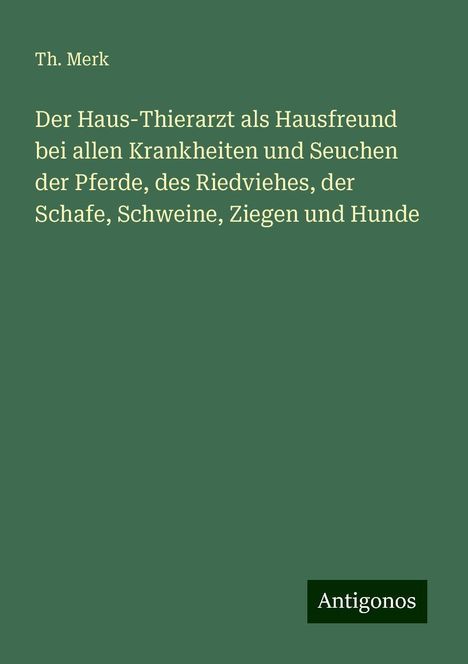 Th. Merk: Der Haus-Thierarzt als Hausfreund bei allen Krankheiten und Seuchen der Pferde, des Riedviehes, der Schafe, Schweine, Ziegen und Hunde, Buch