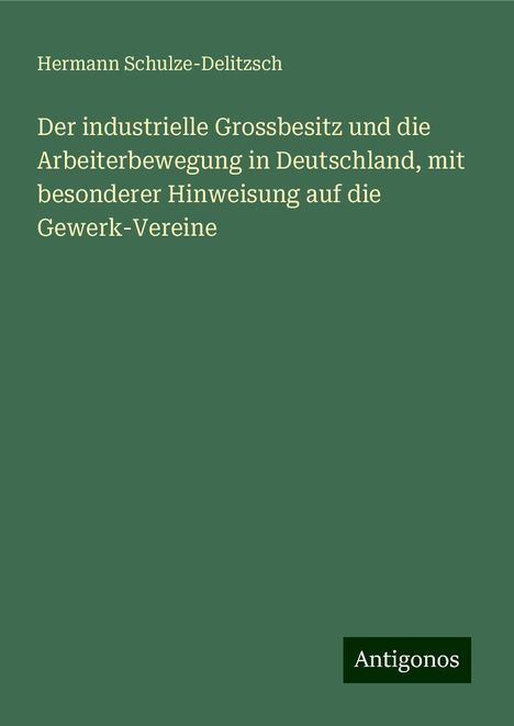 Hermann Schulze-Delitzsch: Der industrielle Grossbesitz und die Arbeiterbewegung in Deutschland, mit besonderer Hinweisung auf die Gewerk-Vereine, Buch