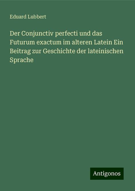 Eduard Lubbert: Der Conjunctiv perfecti und das Futurum exactum im alteren Latein Ein Beitrag zur Geschichte der lateinischen Sprache, Buch