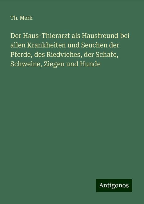 Th. Merk: Der Haus-Thierarzt als Hausfreund bei allen Krankheiten und Seuchen der Pferde, des Riedviehes, der Schafe, Schweine, Ziegen und Hunde, Buch