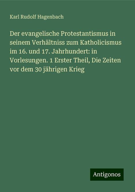 Karl Rudolf Hagenbach: Der evangelische Protestantismus in seinem Verhältniss zum Katholicismus im 16. und 17. Jahrhundert: in Vorlesungen. 1 Erster Theil, Die Zeiten vor dem 30 jährigen Krieg, Buch