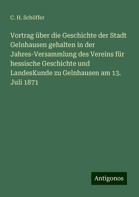 C. H. Schöffer: Vortrag über die Geschichte der Stadt Gelnhausen gehalten in der Jahres-Versammlung des Vereins für hessische Geschichte und LandesKunde zu Gelnhausen am 13. Juli 1871, Buch