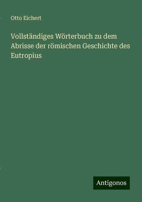 Otto Eichert: Vollständiges Wörterbuch zu dem Abrisse der römischen Geschichte des Eutropius, Buch