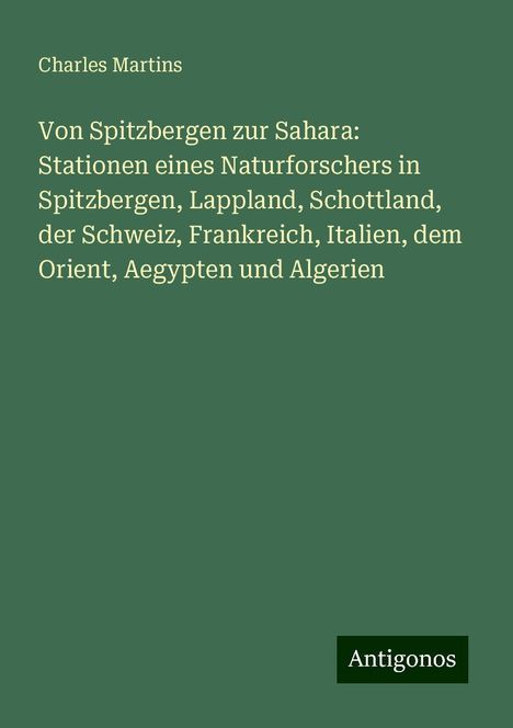 Charles Martins: Von Spitzbergen zur Sahara: Stationen eines Naturforschers in Spitzbergen, Lappland, Schottland, der Schweiz, Frankreich, Italien, dem Orient, Aegypten und Algerien, Buch