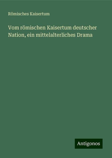 Römisches Kaisertum: Vom römischen Kaisertum deutscher Nation, ein mittelalterliches Drama, Buch