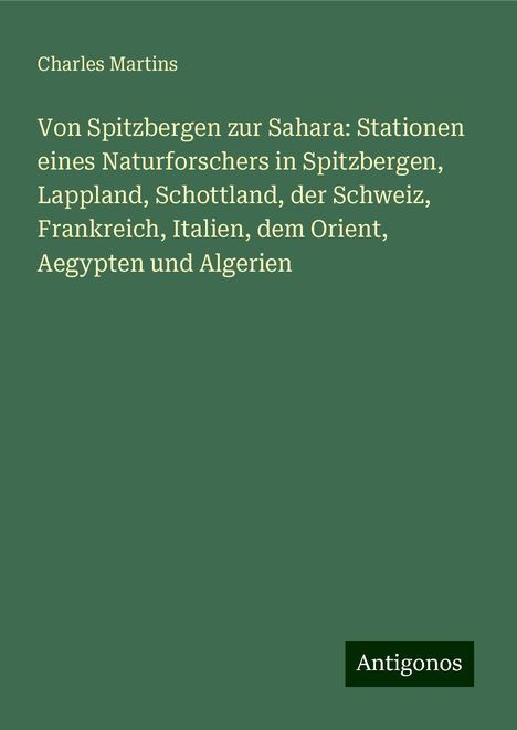 Charles Martins: Von Spitzbergen zur Sahara: Stationen eines Naturforschers in Spitzbergen, Lappland, Schottland, der Schweiz, Frankreich, Italien, dem Orient, Aegypten und Algerien, Buch