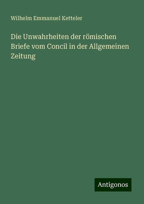 Wilhelm Emmanuel Ketteler: Die Unwahrheiten der römischen Briefe vom Concil in der Allgemeinen Zeitung, Buch