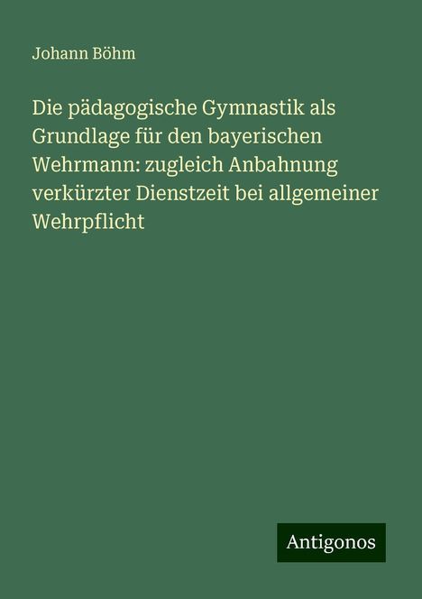 Johann Böhm: Die pädagogische Gymnastik als Grundlage für den bayerischen Wehrmann: zugleich Anbahnung verkürzter Dienstzeit bei allgemeiner Wehrpflicht, Buch