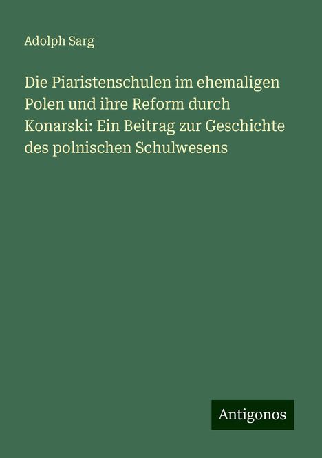 Adolph Sarg: Die Piaristenschulen im ehemaligen Polen und ihre Reform durch Konarski: Ein Beitrag zur Geschichte des polnischen Schulwesens, Buch