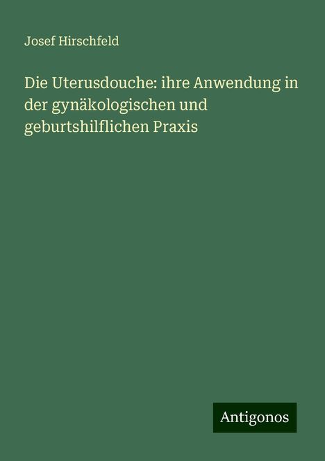 Josef Hirschfeld: Die Uterusdouche: ihre Anwendung in der gynäkologischen und geburtshilflichen Praxis, Buch