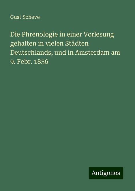 Gust Scheve: Die Phrenologie in einer Vorlesung gehalten in vielen Städten Deutschlands, und in Amsterdam am 9. Febr. 1856, Buch