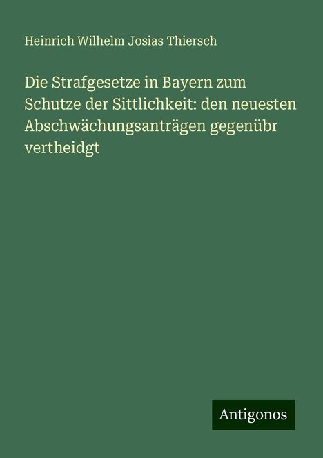 Heinrich Wilhelm Josias Thiersch: Die Strafgesetze in Bayern zum Schutze der Sittlichkeit: den neuesten Abschwächungsanträgen gegenübr vertheidgt, Buch