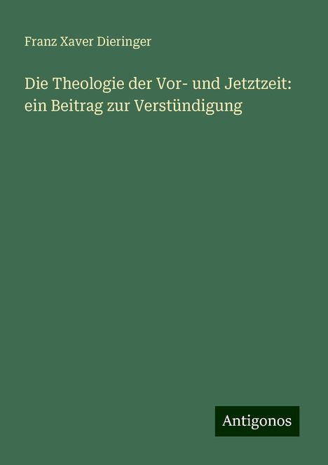 Franz Xaver Dieringer: Die Theologie der Vor- und Jetztzeit: ein Beitrag zur Verstündigung, Buch