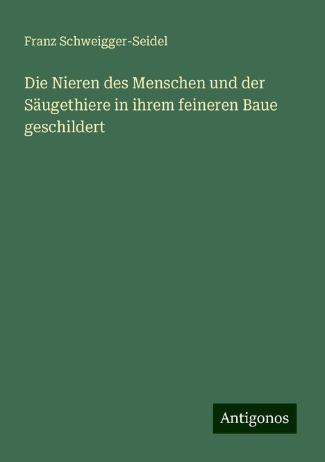 Franz Schweigger-Seidel: Die Nieren des Menschen und der Säugethiere in ihrem feineren Baue geschildert, Buch