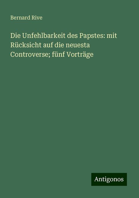 Bernard Rive: Die Unfehlbarkeit des Papstes: mit Rücksicht auf die neuesta Controverse; fünf Vorträge, Buch