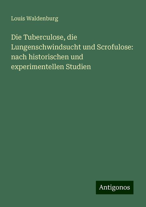 Louis Waldenburg: Die Tuberculose, die Lungenschwindsucht und Scrofulose: nach historischen und experimentellen Studien, Buch