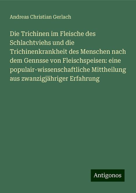 Andreas Christian Gerlach: Die Trichinen im Fleische des Schlachtviehs und die Trichinenkrankheit des Menschen nach dem Gennsse von Fleischspeisen: eine populair-wissenschaftliche Mittheilung aus zwanzigjähriger Erfahrung, Buch