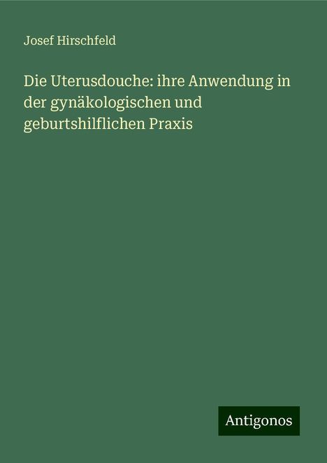 Josef Hirschfeld: Die Uterusdouche: ihre Anwendung in der gynäkologischen und geburtshilflichen Praxis, Buch