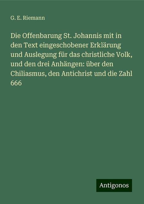 G. E. Riemann: Die Offenbarung St. Johannis mit in den Text eingeschobener Erklärung und Auslegung für das christliche Volk, und den drei Anhängen: über den Chiliasmus, den Antichrist und die Zahl 666, Buch