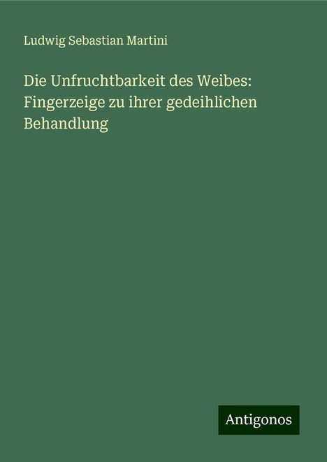 Ludwig Sebastian Martini: Die Unfruchtbarkeit des Weibes: Fingerzeige zu ihrer gedeihlichen Behandlung, Buch