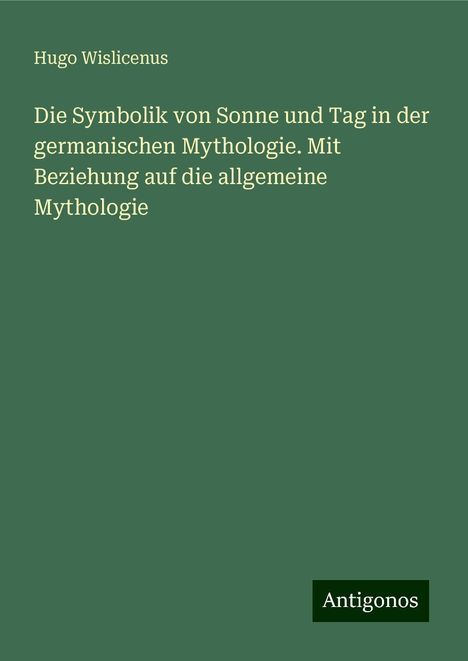 Hugo Wislicenus: Die Symbolik von Sonne und Tag in der germanischen Mythologie. Mit Beziehung auf die allgemeine Mythologie, Buch